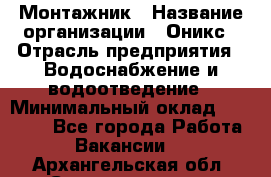 Монтажник › Название организации ­ Оникс › Отрасль предприятия ­ Водоснабжение и водоотведение › Минимальный оклад ­ 60 000 - Все города Работа » Вакансии   . Архангельская обл.,Северодвинск г.